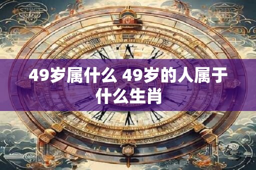 49岁属什么 49岁的人属于什么生肖