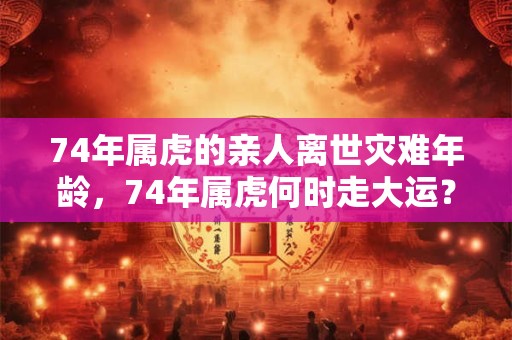74年属虎的亲人离世灾难年龄，74年属虎何时走大运？