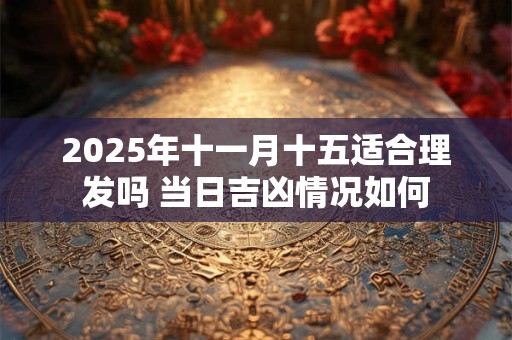 2025年十一月十五适合理发吗 当日吉凶情况如何