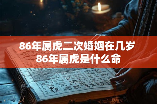86年属虎二次婚姻在几岁 86年属虎是什么命
