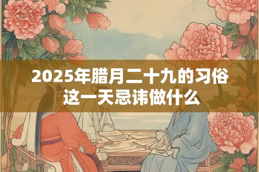 2025年腊月二十九的习俗 这一天忌讳做什么