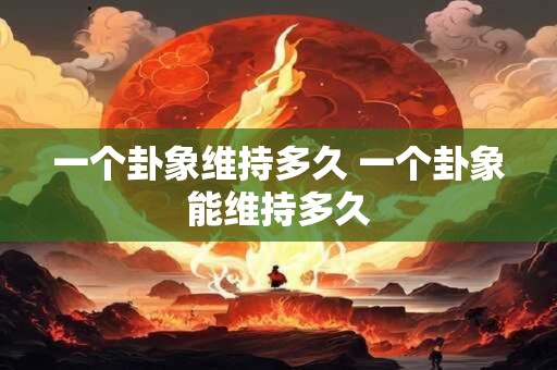 一个卦象维持多久 一个卦象能维持多久 一个卦象维持多久 一个卦象能维持多久