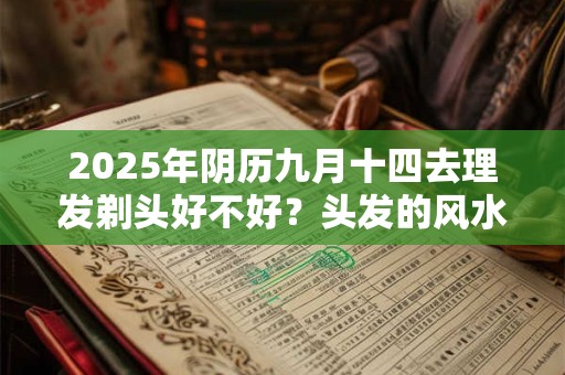 2025年阴历九月十四去理发剃头好不好？头发的风水介绍