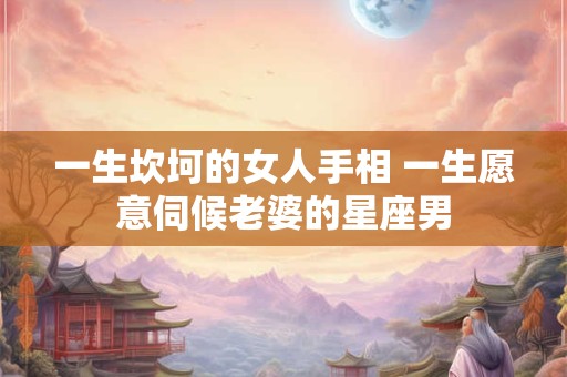 一生坎坷的女人手相 一生愿意伺候老婆的星座男