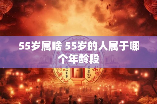 55岁属啥 55岁的人属于哪个年龄段