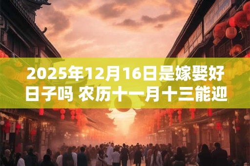 2025年12月16日是嫁娶好日子吗 农历十一月十三能迎亲吗
