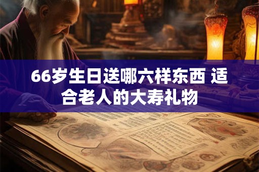 66岁生日送哪六样东西 适合老人的大寿礼物
