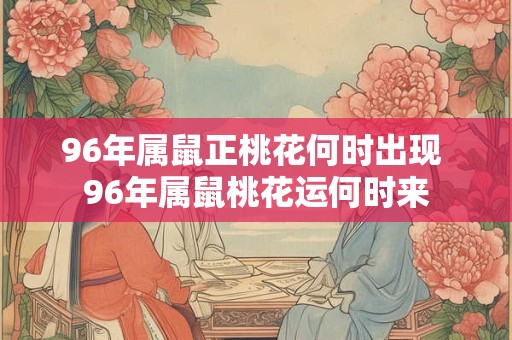 96年属鼠正桃花何时出现 96年属鼠桃花运何时来