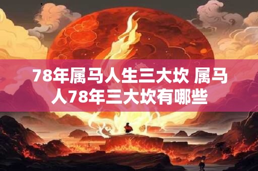 78年属马人生三大坎 属马人78年三大坎有哪些 78年属马人生三大坎 属马人78年三大坎有哪些