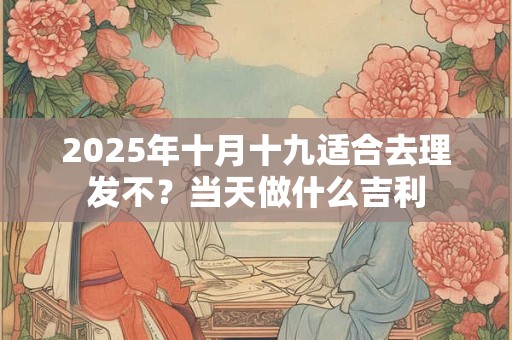 2025年十月十九适合去理发不？当天做什么吉利