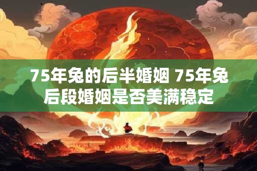 75年兔的后半婚姻 75年兔后段婚姻是否美满稳定