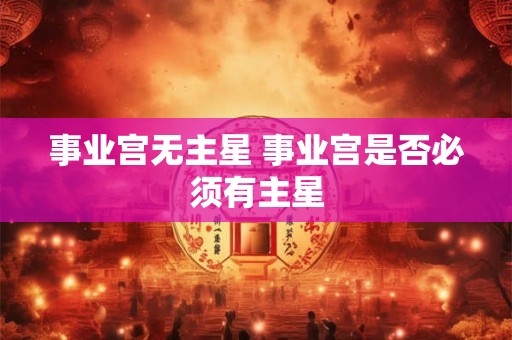 事业宫无主星 事业宫是否必须有主星