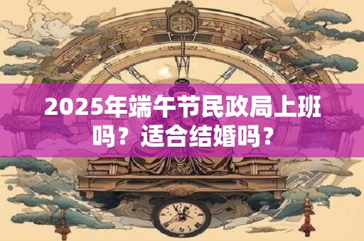 2025年端午节民政局上班吗？适合结婚吗？