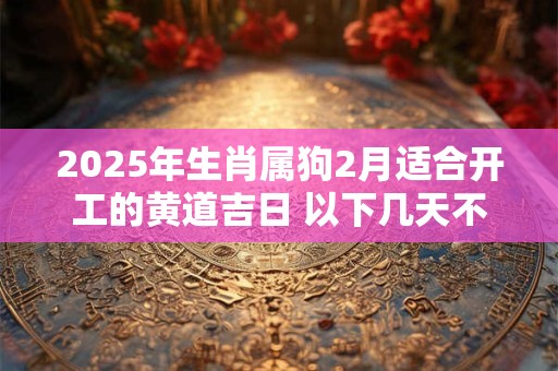 2025年生肖属狗2月适合开工的黄道吉日 以下几天不容错过