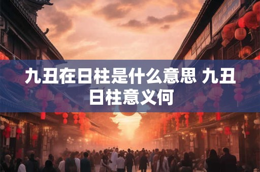 九丑在日柱是什么意思 九丑日柱意义何