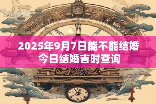 2025年9月7日能不能结婚 今日结婚吉时查询