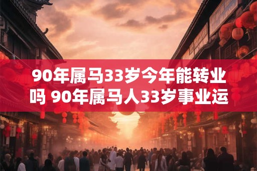 90年属马33岁今年能转业吗 90年属马人33岁事业运势