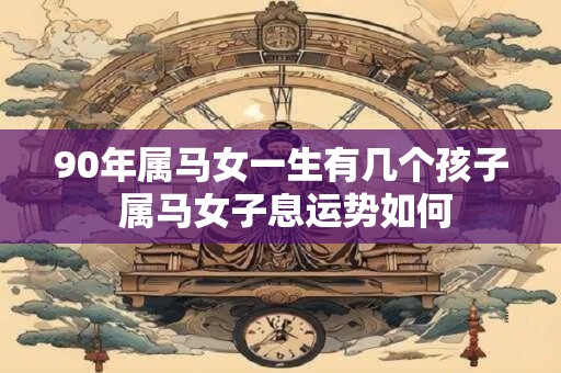 90年属马女一生有几个孩子 属马女子息运势如何