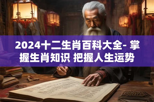 2024十二生肖百科大全- 掌握生肖知识 把握人生运势！