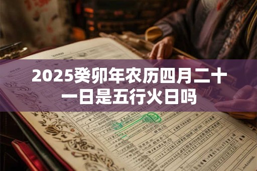 2026癸卯年农历四月二十一日是五行火日吗