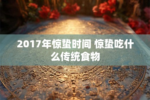 2017年惊蛰时间 惊蛰吃什么传统食物