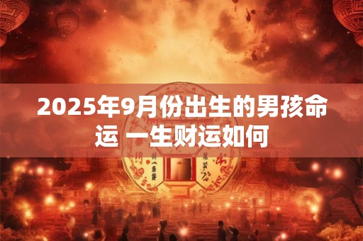 2025年9月份出生的男孩命运 一生财运如何