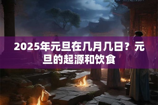 2025年元旦在几月几日？元旦的起源和饮食