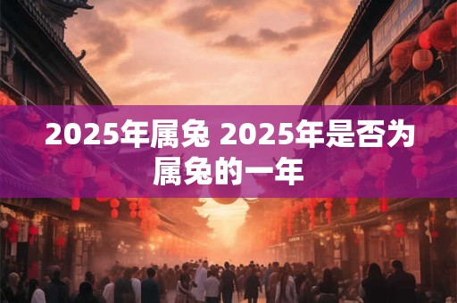 2025年属兔 2025年是否为属兔的一年 2025年属兔 2025年是否为属兔的一年