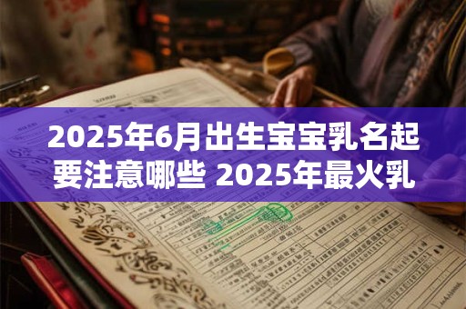 2025年6月出生宝宝乳名起要注意哪些 2025年最火乳名推荐！