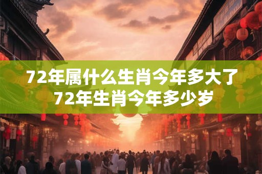 72年属什么生肖今年多大了 72年生肖今年多少岁