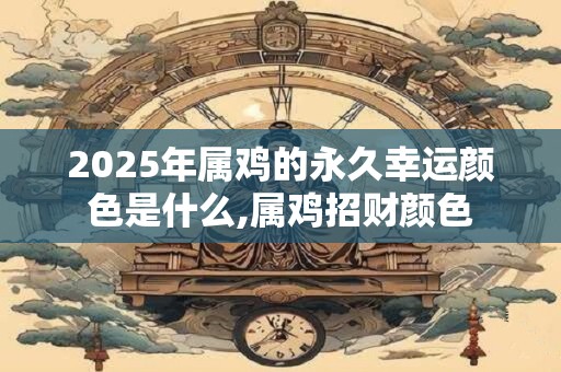 2025年属鸡的永久幸运颜色是什么,属鸡招财颜色