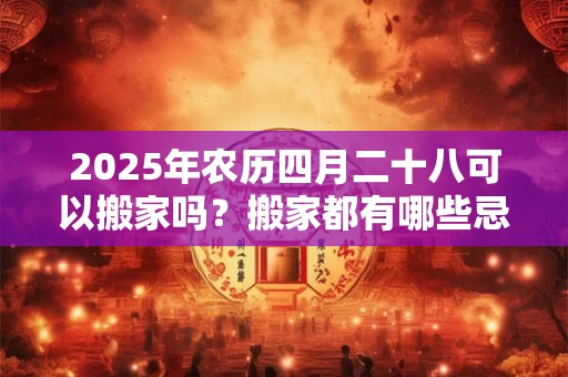 2026年农历四月二十八可以搬家吗？搬家都有哪些忌讳？