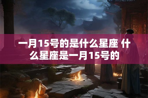 一月15号的是什么星座 什么星座是一月15号的