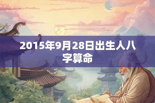 2015年9月28日出生人八字算命 2015年9月28日出生人八字算命