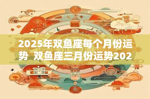 2026年双鱼座每个月份运势  双鱼座三月份运势2026