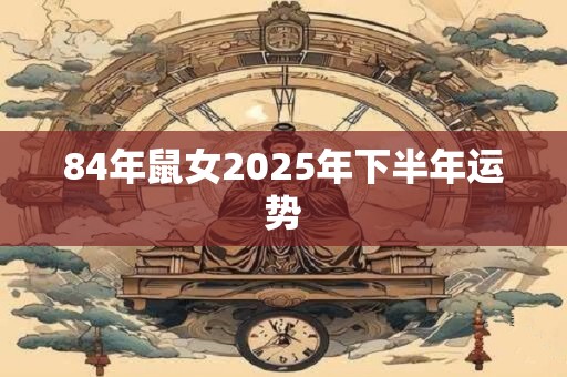 84年鼠女2026年下半年运势 84年鼠女2026年下半年运势