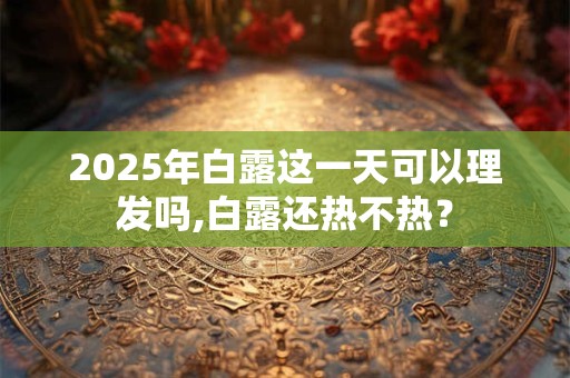 2025年白露这一天可以理发吗,白露还热不热？