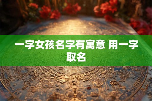 一字女孩名字有寓意 用一字取名