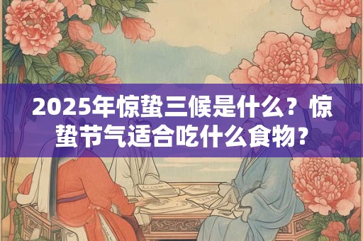 2025年惊蛰三候是什么？惊蛰节气适合吃什么食物？