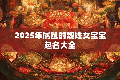 2025年属鼠的魏姓女宝宝起名大全 2025年属鼠的魏姓女宝宝起名大全