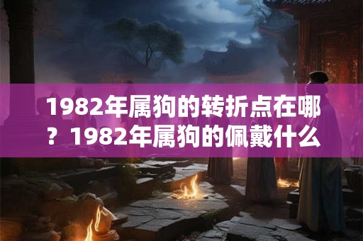 1982年属狗的转折点在哪？1982年属狗的佩戴什么最旺财？