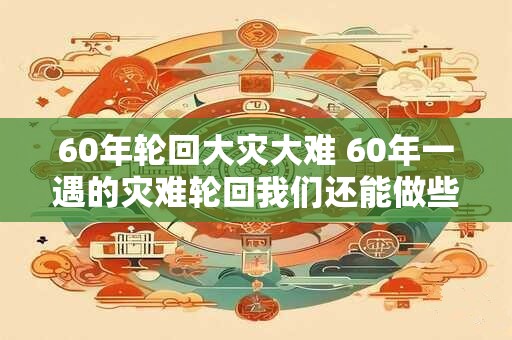 60年轮回大灾大难 60年一遇的灾难轮回我们还能做些什么