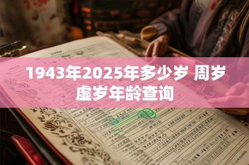 1943年2025年多少岁 周岁虚岁年龄查询