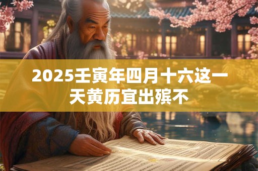 2025壬寅年四月十六这一天黄历宜出殡不