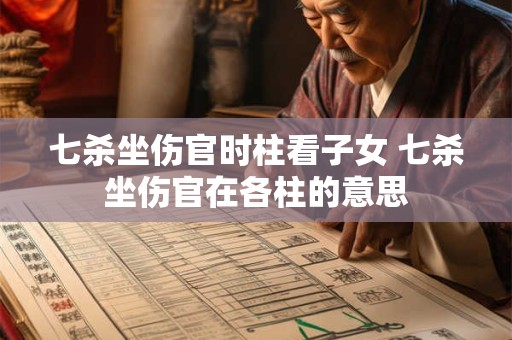 七杀坐伤官时柱看子女 七杀坐伤官在各柱的意思