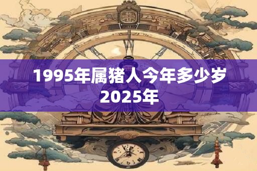 1995年属猪人今年多少岁2025年