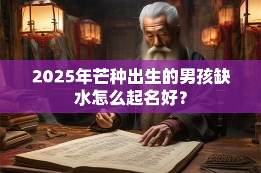2025年芒种出生的男孩缺水怎么起名好？