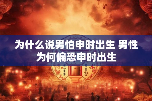为什么说男怕申时出生 男性为何偏恐申时出生