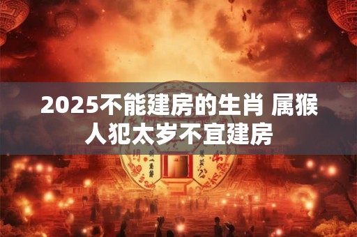 2025不能建房的生肖 属猴人犯太岁不宜建房