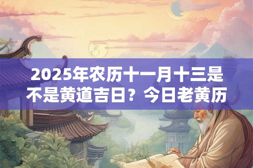 2025年农历十一月十三是不是黄道吉日？今日老黄历如何？